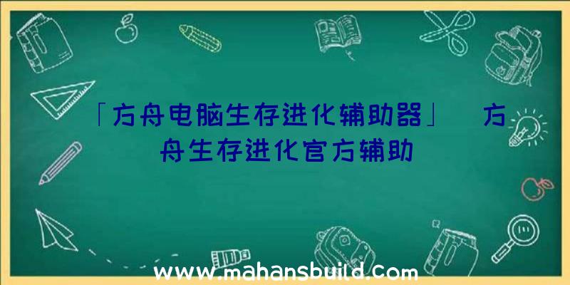 「方舟电脑生存进化辅助器」|方舟生存进化官方辅助